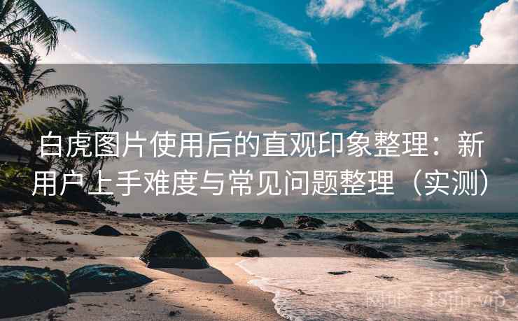 白虎图片使用后的直观印象整理:新用户上手难度与常见问题整理(实测) 白虎图片使用后的直观印象整理:新用户上手难度与常见问题整理(实测)