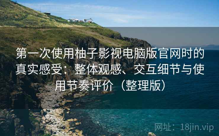 第一次使用柚子影视电脑版官网时的真实感受:整体观感、交互细节与使用节奏评价(整理版) 第一次使用柚子影视电脑版官网时的真实感受:整体观感、交互细节与使用节奏评价(整理版)