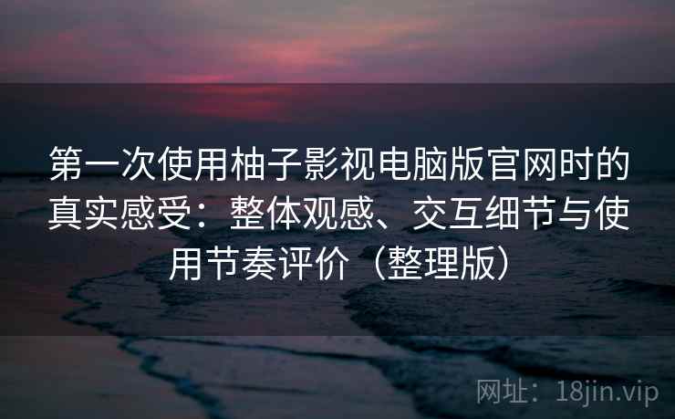 第一次使用柚子影视电脑版官网时的真实感受:整体观感、交互细节与使用节奏评价(整理版) 第一次使用柚子影视电脑版官网时的真实感受:整体观感、交互细节与使用节奏评价(整理版)