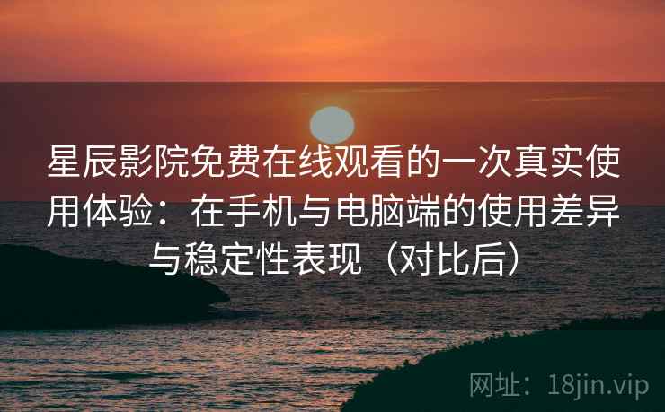 星辰影院免费在线观看的一次真实使用体验:在手机与电脑端的使用差异与稳定性表现(对比后) 星辰影院免费在线观看的一次真实使用体验:在手机与电脑端的使用差异与稳定性表现(对比后)