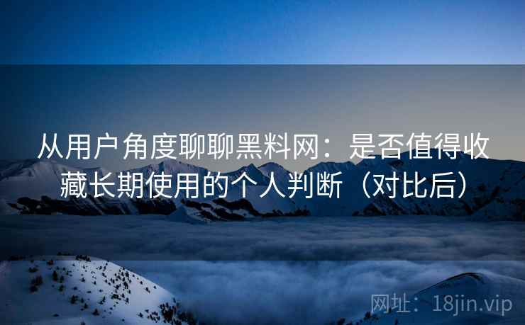 从用户角度聊聊黑料网:是否值得收藏长期使用的个人判断(对比后) 从用户角度聊聊黑料网:是否值得收藏长期使用的个人判断(对比后)