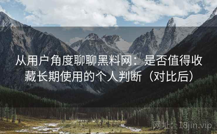 从用户角度聊聊黑料网:是否值得收藏长期使用的个人判断(对比后) 从用户角度聊聊黑料网:是否值得收藏长期使用的个人判断(对比后)