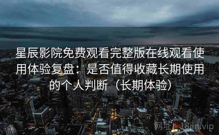 星辰影院免费观看完整版在线观看使用体验复盘:是否值得收藏长期使用的个人判断(长期体验) 星辰影院免费观看完整版在线观看使用体验复盘:是否值得收藏长期使用的个人判断(长期体验)