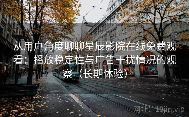 从用户角度聊聊星辰影院在线免费观看:播放稳定性与广告干扰情况的观察(长期体验) 从用户角度聊聊星辰影院在线免费观看:播放稳定性与广告干扰情况的观察(长期体验)