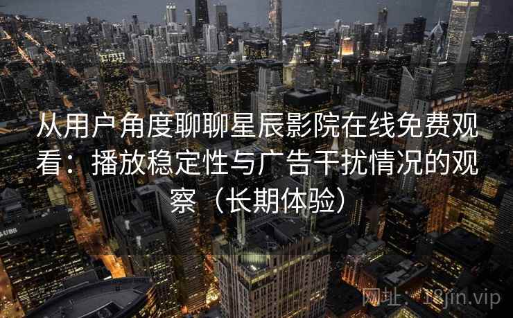 从用户角度聊聊星辰影院在线免费观看:播放稳定性与广告干扰情况的观察(长期体验) 从用户角度聊聊星辰影院在线免费观看:播放稳定性与广告干扰情况的观察(长期体验)