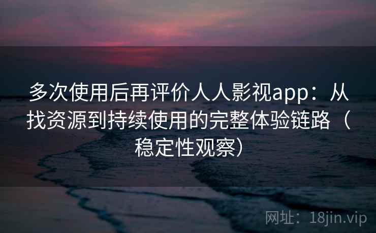 多次使用后再评价人人影视app：从找资源到持续使用的完整体验链路（稳定性观察）