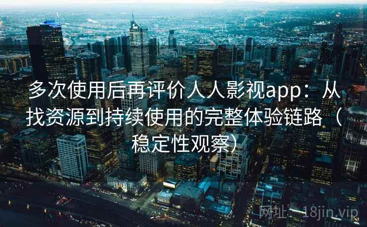多次使用后再评价人人影视app：从找资源到持续使用的完整体验链路（稳定性观察）