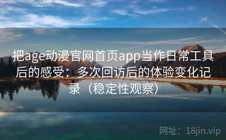 把age动漫官网首页app当作日常工具后的感受:多次回访后的体验变化记录(稳定性观察) 把age动漫官网首页app当作日常工具后的感受:多次回访后的体验变化记录(稳定性观察)