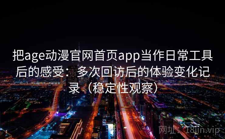 把age动漫官网首页app当作日常工具后的感受:多次回访后的体验变化记录(稳定性观察) 把age动漫官网首页app当作日常工具后的感受:多次回访后的体验变化记录(稳定性观察)