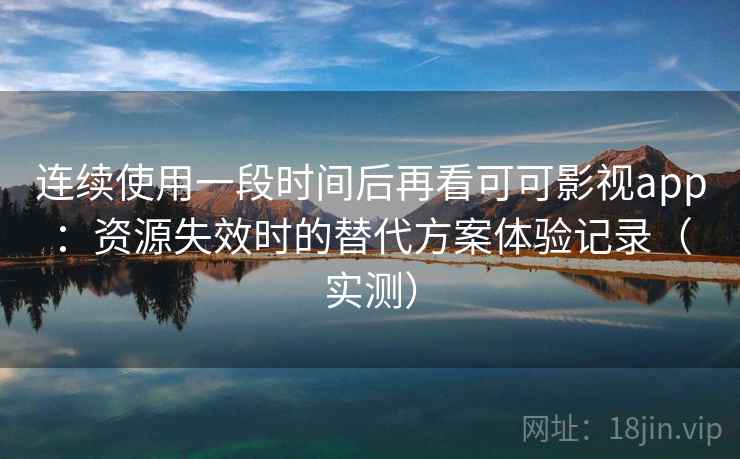 连续使用一段时间后再看可可影视app:资源失效时的替代方案体验记录(实测) 连续使用一段时间后再看可可影视app:资源失效时的替代方案体验记录(实测)