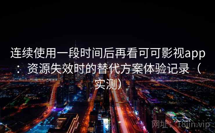 连续使用一段时间后再看可可影视app:资源失效时的替代方案体验记录(实测) 连续使用一段时间后再看可可影视app:资源失效时的替代方案体验记录(实测)