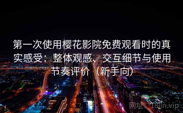 第一次使用樱花影院免费观看时的真实感受:整体观感、交互细节与使用节奏评价(新手向) 第一次使用樱花影院免费观看时的真实感受:整体观感、交互细节与使用节奏评价(新手向)