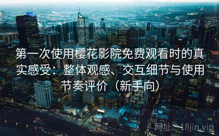 第一次使用樱花影院免费观看时的真实感受:整体观感、交互细节与使用节奏评价(新手向) 第一次使用樱花影院免费观看时的真实感受:整体观感、交互细节与使用节奏评价(新手向)