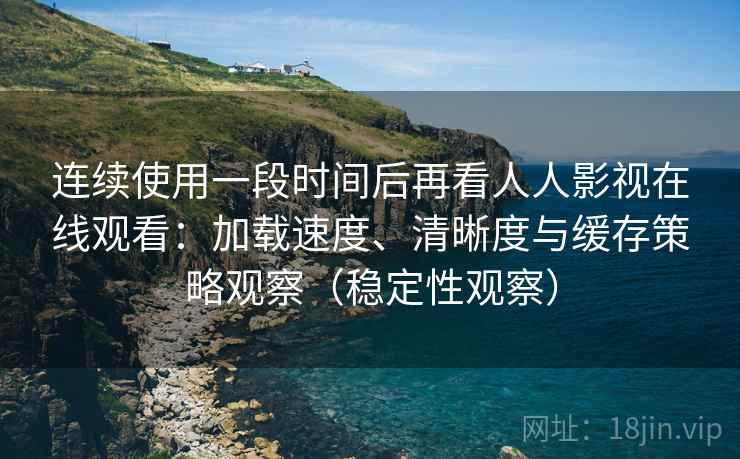 连续使用一段时间后再看人人影视在线观看:加载速度、清晰度与缓存策略观察(稳定性观察) 连续使用一段时间后再看人人影视在线观看:加载速度、清晰度与缓存策略观察(稳定性观察)