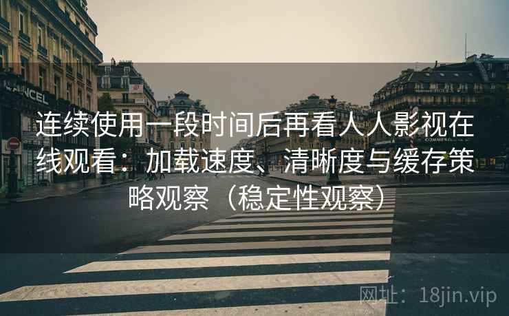 连续使用一段时间后再看人人影视在线观看:加载速度、清晰度与缓存策略观察(稳定性观察) 连续使用一段时间后再看人人影视在线观看:加载速度、清晰度与缓存策略观察(稳定性观察)