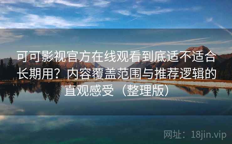 可可影视官方在线观看到底适不适合长期用?内容覆盖范围与推荐逻辑的直观感受(整理版) 可可影视官方在线观看到底适不适合长期用?内容覆盖范围与推荐逻辑的直观感受(整理版)