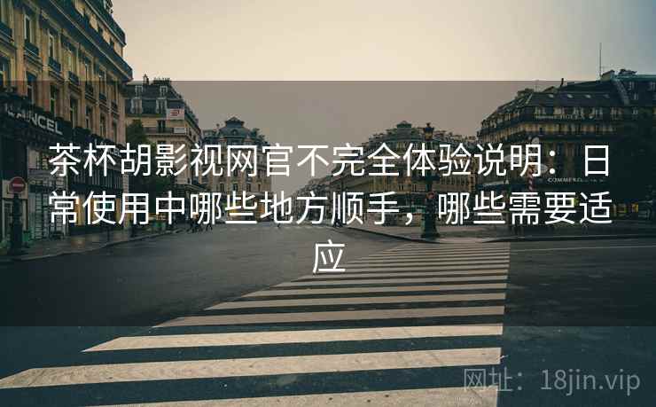茶杯胡影视网官不完全体验说明:日常使用中哪些地方顺手,哪些需要适应 茶杯胡影视网官不完全体验说明:日常使用中哪些地方顺手,哪些需要适应
