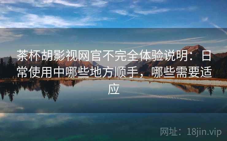茶杯胡影视网官不完全体验说明:日常使用中哪些地方顺手,哪些需要适应 茶杯胡影视网官不完全体验说明:日常使用中哪些地方顺手,哪些需要适应