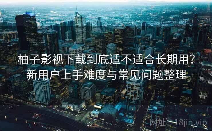 柚子影视下载到底适不适合长期用?新用户上手难度与常见问题整理 柚子影视下载到底适不适合长期用?新用户上手难度与常见问题整理