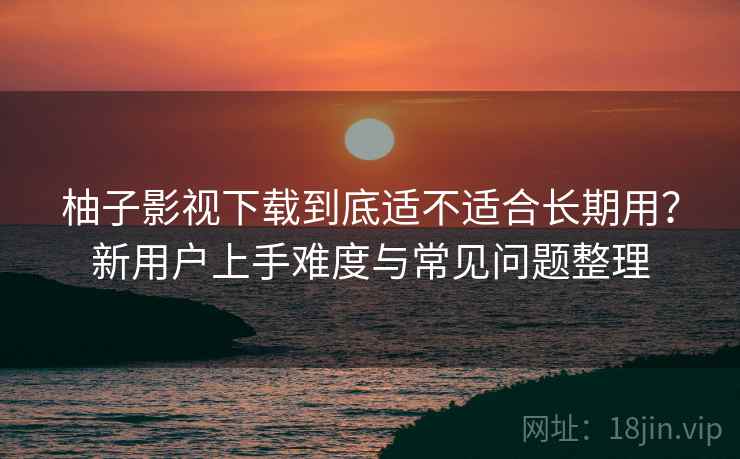 柚子影视下载到底适不适合长期用?新用户上手难度与常见问题整理 柚子影视下载到底适不适合长期用?新用户上手难度与常见问题整理