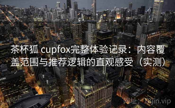 茶杯狐 cupfox完整体验记录:内容覆盖范围与推荐逻辑的直观感受(实测) 茶杯狐 cupfox完整体验记录:内容覆盖范围与推荐逻辑的直观感受(实测)