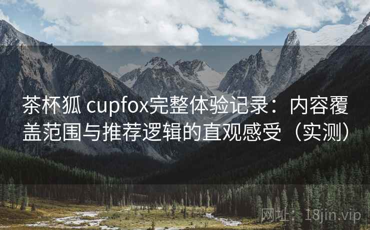 茶杯狐 cupfox完整体验记录:内容覆盖范围与推荐逻辑的直观感受(实测) 茶杯狐 cupfox完整体验记录:内容覆盖范围与推荐逻辑的直观感受(实测)