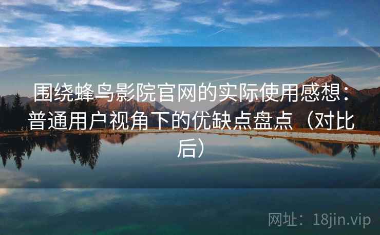 围绕蜂鸟影院官网的实际使用感想:普通用户视角下的优缺点盘点(对比后) 围绕蜂鸟影院官网的实际使用感想:普通用户视角下的优缺点盘点(对比后)