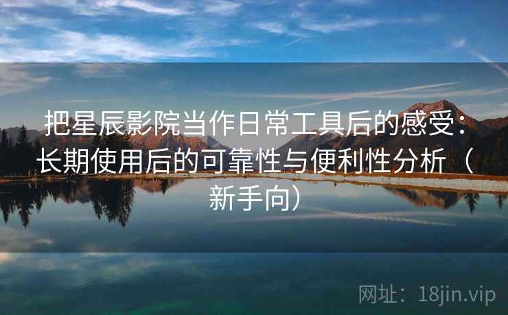 把星辰影院当作日常工具后的感受:长期使用后的可靠性与便利性分析(新手向) 把星辰影院当作日常工具后的感受:长期使用后的可靠性与便利性分析(新手向)