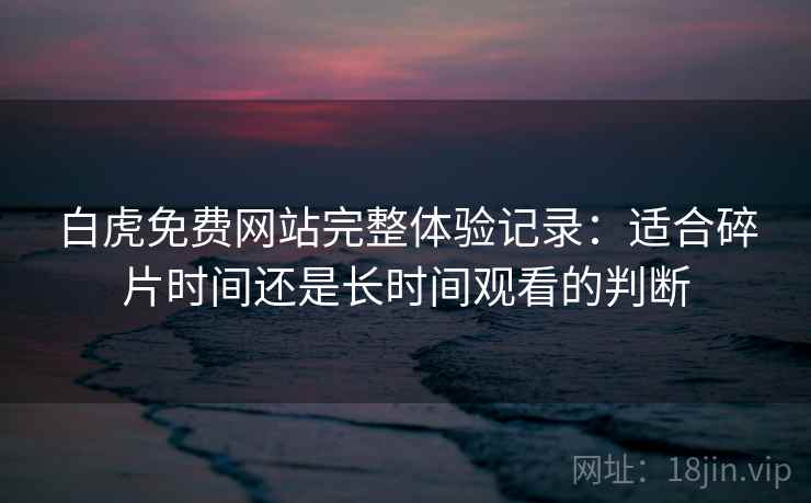 白虎免费网站完整体验记录:适合碎片时间还是长时间观看的判断 白虎免费网站完整体验记录:适合碎片时间还是长时间观看的判断