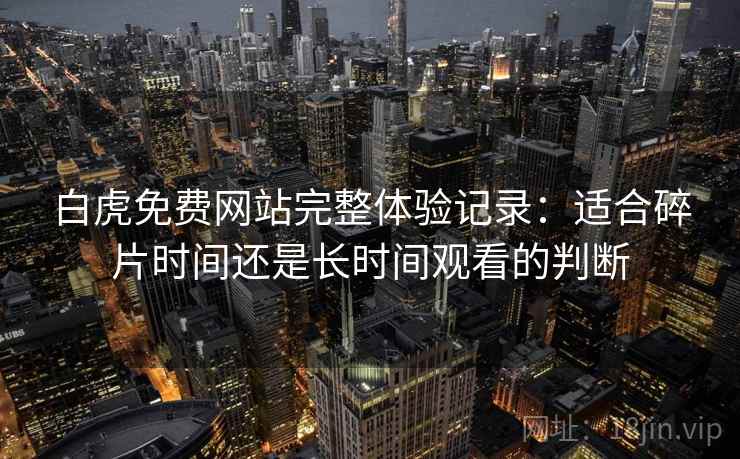 白虎免费网站完整体验记录:适合碎片时间还是长时间观看的判断 白虎免费网站完整体验记录:适合碎片时间还是长时间观看的判断