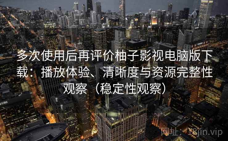 多次使用后再评价柚子影视电脑版下载:播放体验、清晰度与资源完整性观察(稳定性观察) 多次使用后再评价柚子影视电脑版下载:播放体验、清晰度与资源完整性观察(稳定性观察)