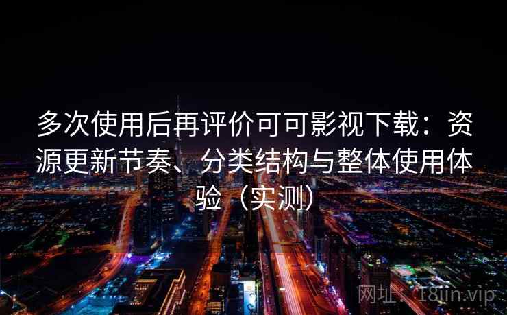 多次使用后再评价可可影视下载:资源更新节奏、分类结构与整体使用体验(实测) 多次使用后再评价可可影视下载:资源更新节奏、分类结构与整体使用体验(实测)