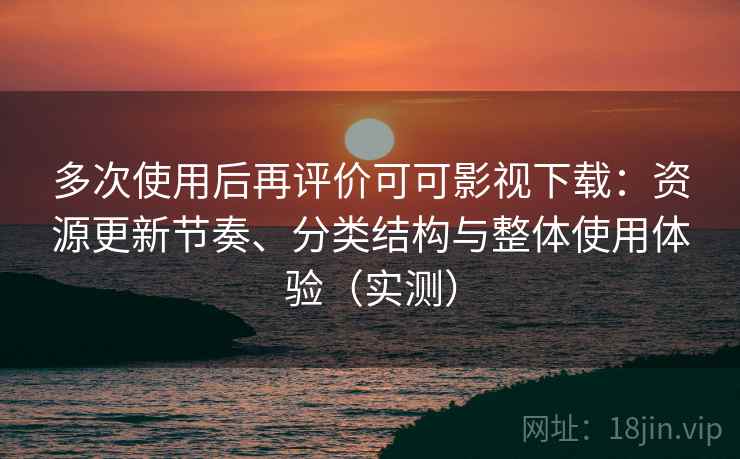 多次使用后再评价可可影视下载:资源更新节奏、分类结构与整体使用体验(实测) 多次使用后再评价可可影视下载:资源更新节奏、分类结构与整体使用体验(实测)