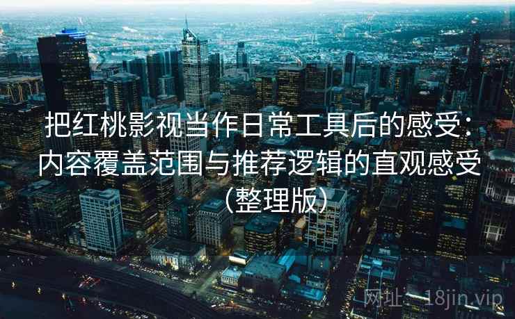 把红桃影视当作日常工具后的感受:内容覆盖范围与推荐逻辑的直观感受(整理版) 把红桃影视当作日常工具后的感受:内容覆盖范围与推荐逻辑的直观感受(整理版)