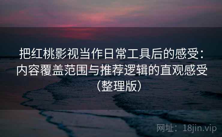 把红桃影视当作日常工具后的感受:内容覆盖范围与推荐逻辑的直观感受(整理版) 把红桃影视当作日常工具后的感受:内容覆盖范围与推荐逻辑的直观感受(整理版)
