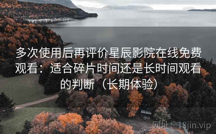 多次使用后再评价星辰影院在线免费观看:适合碎片时间还是长时间观看的判断(长期体验) 多次使用后再评价星辰影院在线免费观看:适合碎片时间还是长时间观看的判断(长期体验)