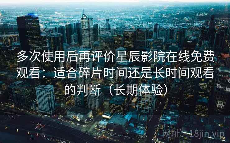 多次使用后再评价星辰影院在线免费观看:适合碎片时间还是长时间观看的判断(长期体验) 多次使用后再评价星辰影院在线免费观看:适合碎片时间还是长时间观看的判断(长期体验)