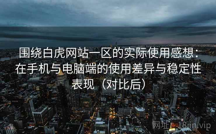 围绕白虎网站一区的实际使用感想:在手机与电脑端的使用差异与稳定性表现(对比后) 围绕白虎网站一区的实际使用感想:在手机与电脑端的使用差异与稳定性表现(对比后)