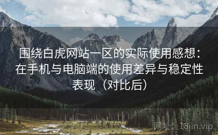 围绕白虎网站一区的实际使用感想:在手机与电脑端的使用差异与稳定性表现(对比后) 围绕白虎网站一区的实际使用感想:在手机与电脑端的使用差异与稳定性表现(对比后)