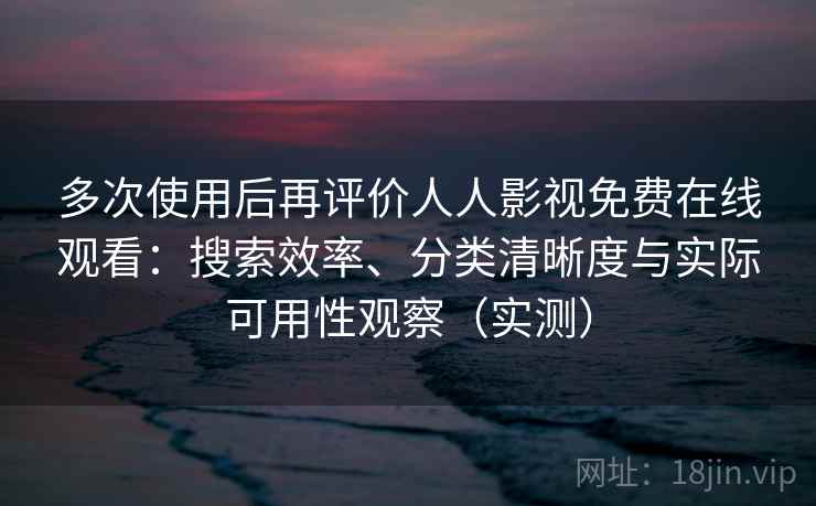 多次使用后再评价人人影视免费在线观看:搜索效率、分类清晰度与实际可用性观察(实测) 多次使用后再评价人人影视免费在线观看:搜索效率、分类清晰度与实际可用性观察(实测)