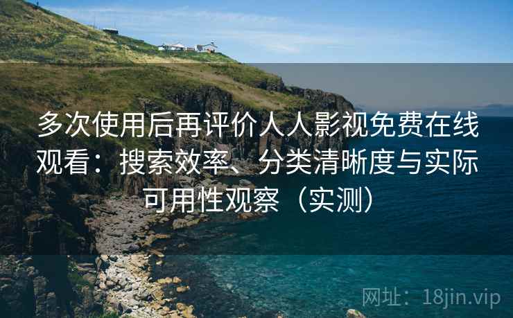 多次使用后再评价人人影视免费在线观看:搜索效率、分类清晰度与实际可用性观察(实测) 多次使用后再评价人人影视免费在线观看:搜索效率、分类清晰度与实际可用性观察(实测)