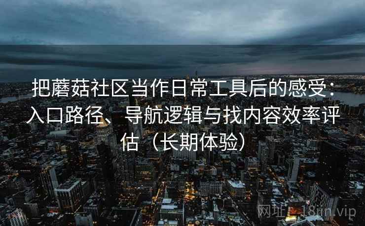把蘑菇社区当作日常工具后的感受:入口路径、导航逻辑与找内容效率评估(长期体验) 把蘑菇社区当作日常工具后的感受:入口路径、导航逻辑与找内容效率评估(长期体验)