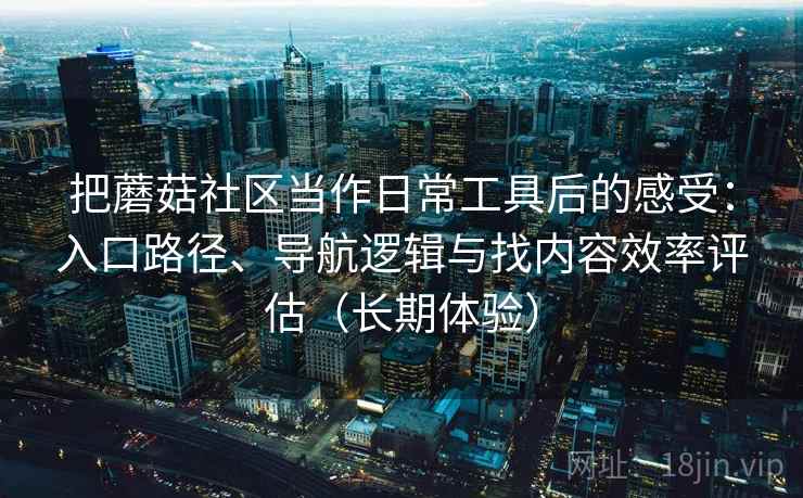 把蘑菇社区当作日常工具后的感受:入口路径、导航逻辑与找内容效率评估(长期体验) 把蘑菇社区当作日常工具后的感受:入口路径、导航逻辑与找内容效率评估(长期体验)
