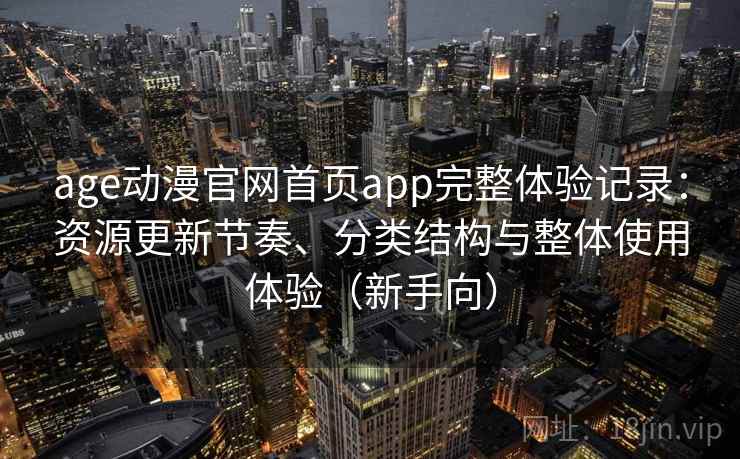 age动漫官网首页app完整体验记录:资源更新节奏、分类结构与整体使用体验(新手向) age动漫官网首页app完整体验记录:资源更新节奏、分类结构与整体使用体验(新手向)