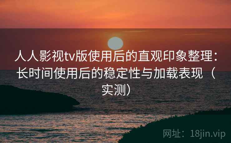 人人影视tv版使用后的直观印象整理:长时间使用后的稳定性与加载表现(实测) 人人影视tv版使用后的直观印象整理:长时间使用后的稳定性与加载表现(实测)