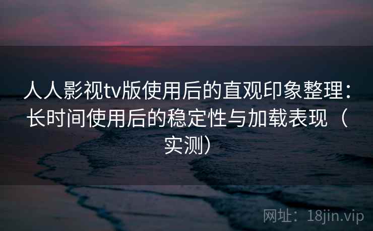 人人影视tv版使用后的直观印象整理:长时间使用后的稳定性与加载表现(实测) 人人影视tv版使用后的直观印象整理:长时间使用后的稳定性与加载表现(实测)