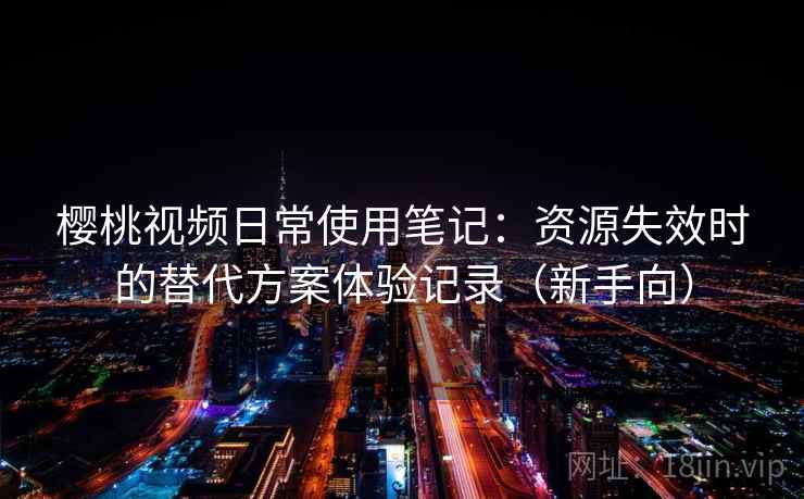 樱桃视频日常使用笔记:资源失效时的替代方案体验记录(新手向) 樱桃视频日常使用笔记:资源失效时的替代方案体验记录(新手向)