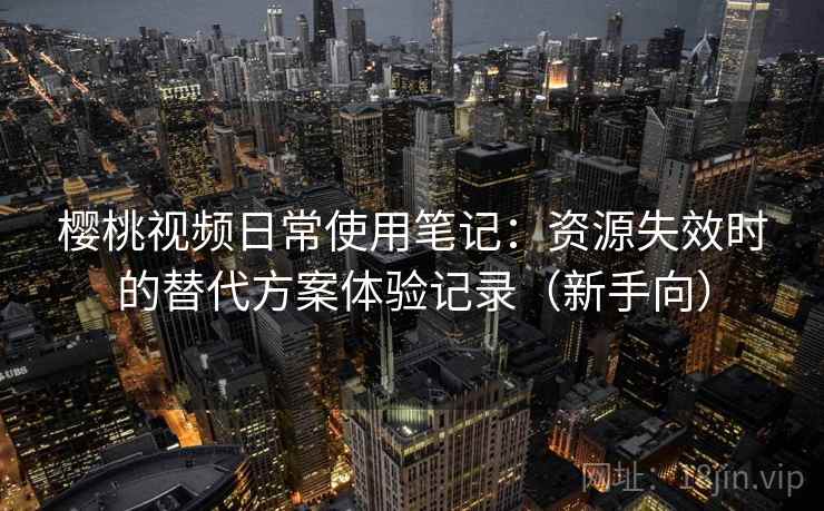 樱桃视频日常使用笔记:资源失效时的替代方案体验记录(新手向) 樱桃视频日常使用笔记:资源失效时的替代方案体验记录(新手向)