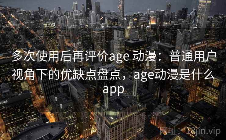 多次使用后再评价age 动漫:普通用户视角下的优缺点盘点,age动漫是什么app 多次使用后再评价age 动漫:普通用户视角下的优缺点盘点,age动漫是什么app