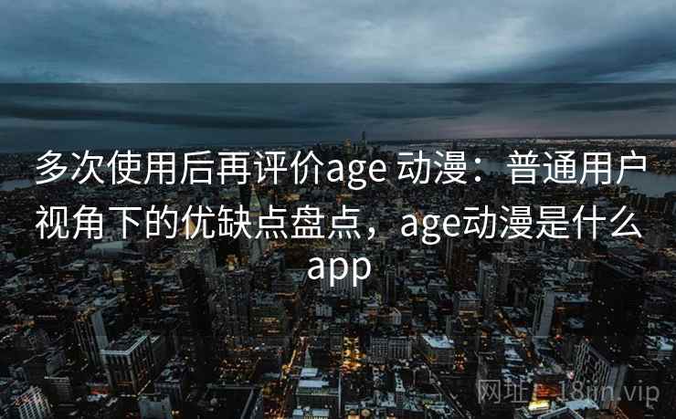 多次使用后再评价age 动漫:普通用户视角下的优缺点盘点,age动漫是什么app 多次使用后再评价age 动漫:普通用户视角下的优缺点盘点,age动漫是什么app